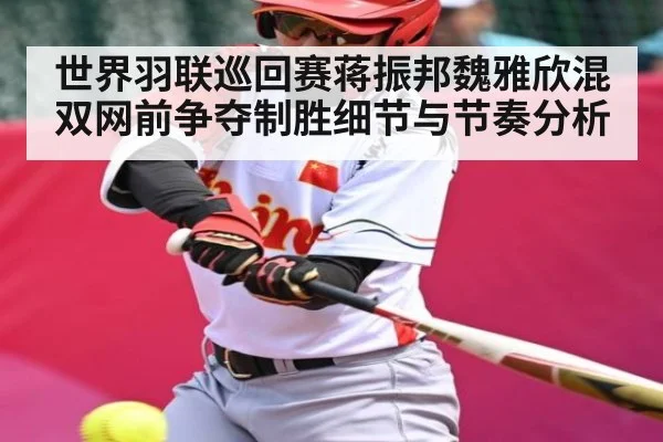 世界羽联巡回赛蒋振邦魏雅欣混双网前争夺制胜细节与节奏分析