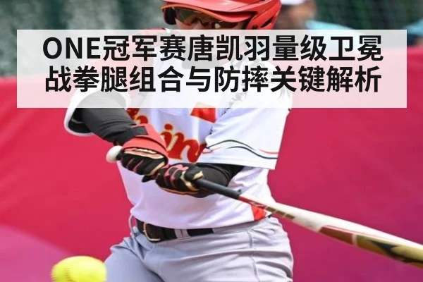 ONE冠军赛唐凯羽量级卫冕战拳腿组合与防摔关键解析