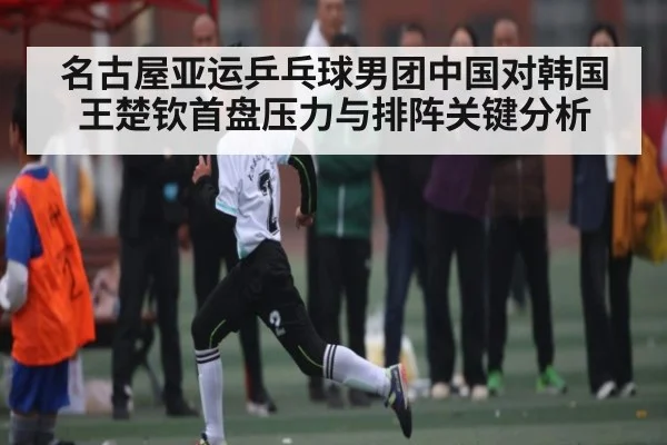 名古屋亚运乒乓球男团中国对韩国王楚钦首盘压力与排阵关键分析