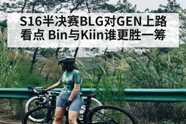 S16半决赛BLG对GEN上路看点 Bin与Kiin谁更胜一筹