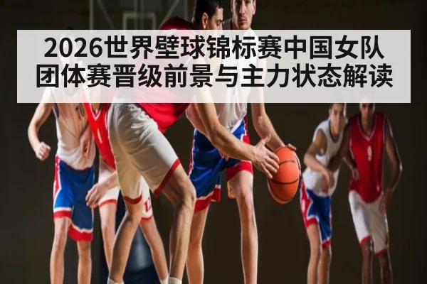 2026世界壁球锦标赛中国女队团体赛晋级前景与主力状态解读