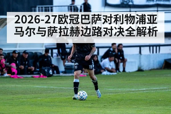 2026-27欧冠巴萨对利物浦亚马尔与萨拉赫边路对决全解析