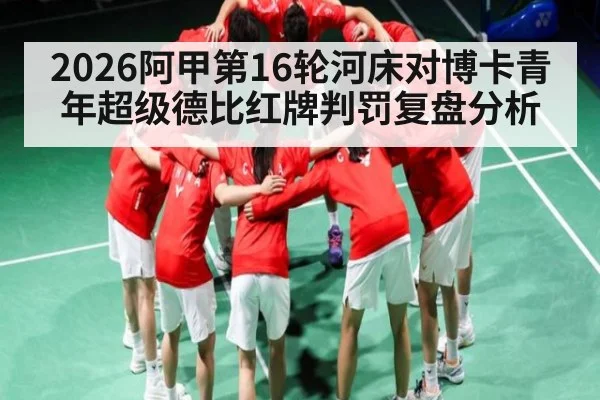 2026阿甲第16轮河床对博卡青年超级德比红牌判罚复盘分析