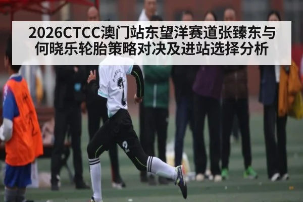 2026CTCC澳门站东望洋赛道张臻东与何晓乐轮胎策略对决及进站选择分析